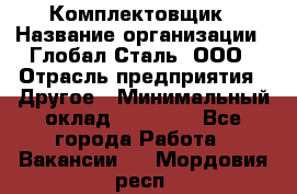 Комплектовщик › Название организации ­ Глобал-Сталь, ООО › Отрасль предприятия ­ Другое › Минимальный оклад ­ 24 000 - Все города Работа » Вакансии   . Мордовия респ.